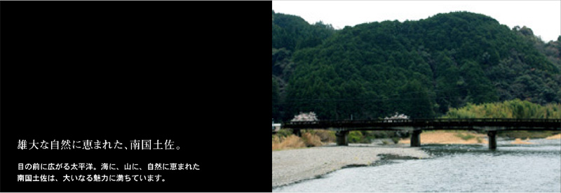 雄大な自然に恵まれた、南国土佐。目の前に広がる太平洋。海に、山に、自然に恵まれた南国土佐は、大いなる魅力に満ちています。